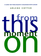From This Moment on: A Guide for Those Recently Diagnosed with Cancer