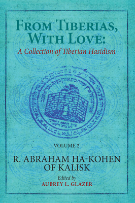 From Tiberias, with Love: A Collection of Tiberian Hasidism. Volume 2: R. Abraham Ha-Kohen of Kalisk - Glazer, Aubrey L (Editor), and Polen, Nehemia (Editor)