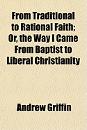 From traditional to rational Faith: Or, The way I came from Baptist to liberal Christianity