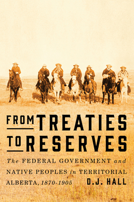 From Treaties to Reserves: The Federal Government and Native Peoples in Territorial Alberta, 1870-1905 - Hall, D J