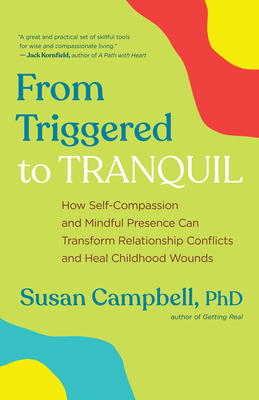 From Triggered to Tranquil: How Self-Compassion and Mindful Presence Can Transform Relationship Conflicts and Heal Childhood Wounds - Campbell, Susan
