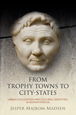 From Trophy Towns to City-States: Urban Civilization and Cultural Identities in Roman Pontus - Madsen, Jesper Majbom