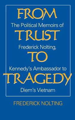 From Trust to Tragedy: The Political Memoirs of Frederick Nolting, Kennedy's Ambassador to Diem's Vietnam - Nolting, Lindsay