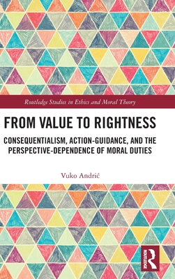 From Value to Rightness: Consequentialism, Action-Guidance, and the Perspective-Dependence of Moral Duties - Andric, Vuko