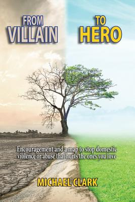 From Villain to Hero: Encouragement and a Map to Stop Domestic Violence or Abuse that Hurts the Ones You Love - Clark, Michael