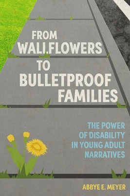From Wallflowers to Bulletproof Families: The Power of Disability in Young Adult Narratives - Meyer, Abbye E