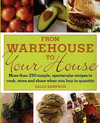 From Warehouse to Your House: More Than 250 Simple, Spectacular Recipes to Cook, Store, and Share When You Buy in Volume - Sampson, Sally