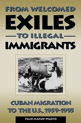 From Welcomed Exiles to Illegal Immigrants: Cuban Migration to the U.S., 1959-1995 - Masud-Piloto, Felix