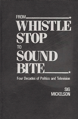 From Whistle Stop to Sound Bite: Four Decades of Politics and Television - Mickelson, Sig