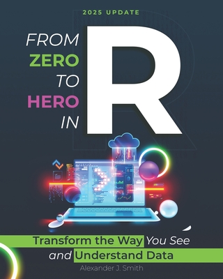 From Zero to Hero in R: Transform the Way You See and Understand Data - J Smith, Alexander