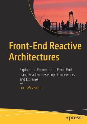 Front-End Reactive Architectures: Explore the Future of the Front-End Using Reactive JavaScript Frameworks and Libraries - Mezzalira, Luca