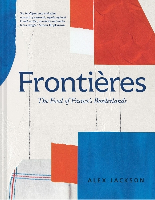 Frontires: A Chef's Celebration of French Cooking; This New Cookbook is Packed with Simple Hearty Recipes and Stories from France's Borderlands - Alsace, the Riviera, the Alps, the Southwest and North Africa - Jackson, Alex