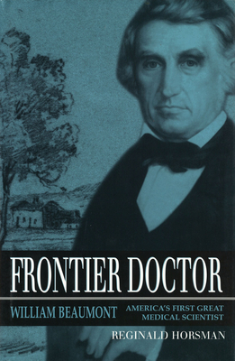 Frontier Doctor: William Beaumont, America's First Great Medical Scientist Volume 1 - Horsman, Reginald