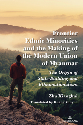 Frontier Ethnic Minorities and the Making of the Modern Union of Myanmar: The Origin of State-Building and Ethnonationalism - Xianghui, Zhu