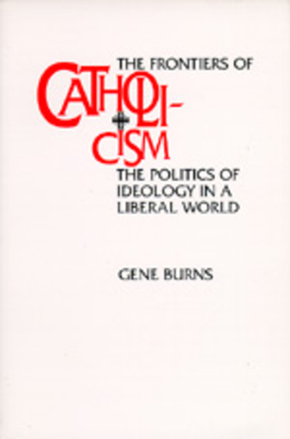 Frontiers of Catholicism: The Politics of Ideology in a Liberal World - Burns, Gene