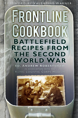 Frontline Cookbook: Battlefield Recipes from the Second World War - Robertshaw, Andrew (Editor), and Warner, Valentine (Foreword by), and Royal Logistic Corps Museum
