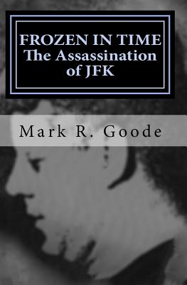 Frozen In Time: The Assassination of JFK: Critical Insights and Analysis - Goode, Mark Richard