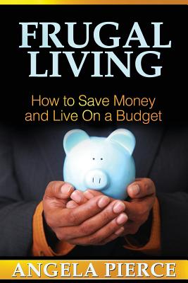 Frugal Living: How to Save Money and Live on a Budget - Pierce Angela, and Pierce, Angela