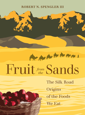 Fruit from the Sands: The Silk Road Origins of the Foods We Eat - Spengler, Robert N