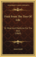 Fruit from the Tree of Life: Or Meat and Medicine for the Soul (1860)