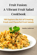 Fruit Fusion: A Vibrant Fruit Salad Cookbook