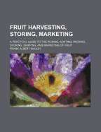 Fruit Harvesting, Storing, Marketing: A Practical Guide to the Picking, Sorting, Packing, Storing, Shipping, and Marketing of Fruit