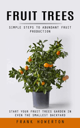 Fruit Trees: Simple Steps to Abundant Fruit Production (Start Your Fruit Trees Garden in Even the Smallest Backyard)