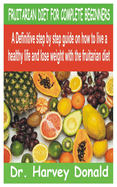 Fruitarian Diet for Complete Beginners: A Definitive step by step guide on how to live a healthy life and lose weight with the fruitarian diet