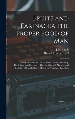 Fruits and Farinacea the Proper Food of Man: Being an Attempt to Prove, From History, Anatomy, Physiology, and Chemistry, That the Original, Natural, and Best Diet of Man Is Derived From the Vegetable Kingdom - Trall, Russell Thacher, and Smith, John