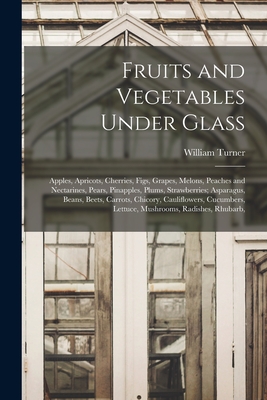 Fruits and Vegetables Under Glass: Apples, Apricots, Cherries, Figs, Grapes, Melons, Peaches and Nectarines, Pears, Pinapples, Plums, Strawberries; Asparagus, Beans, Beets, Carrots, Chicory, Cauliflowers, Cucumbers, Lettuce, Mushrooms, Radishes, Rhubarb, - Turner, William