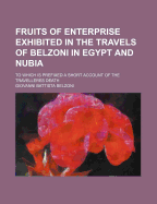 Fruits of Enterprise Exhibited in the Travels of Belzoni in Egypt and Nubia: To Which Is Prefixed a Short Account of the Travelleres Death
