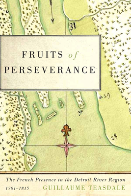 Fruits of Perseverance: The French Presence in the Detroit River Region, 1701-1815 - Teasdale, Guillaume