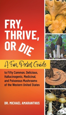 Fry, Thrive, or Die: A Fun Pocket Guide to 50 Common, Delicious, Hallucinogenic, Medicinal, and Poisonous Mushrooms of the Western United States - Amaranthus, Mike, Dr.