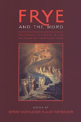 Frye and the Word: Religious Contexts in the Writings of Northrop Frye - Donaldson, Jeffery (Editor), and Mendelson, Alan (Editor)