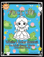 Fuck Off While I Color Kawaii: An Adult Swear Words Coloring Book For Anxiety, Stress Relief, and Relaxation