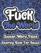 Fuck The World Swear Word Filled Coloring Book For Adults: Swearing Word Coloring Book For Adult to Anxiety Stress Relief Christmas Birthday Relaxation Gifts For Women and Man