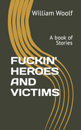 Fuckin' Heroes and Victims: A book of Stories