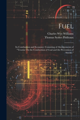 Fuel: Its Combustion and Economy: Consisting of Abridgements of "Treatise On the Combustion of Coal and the Prevention of Smoke," - Williams, Charles Wye, and Prideaux, Thomas Symes