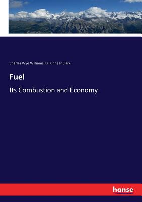 Fuel: Its Combustion and Economy - Clark, D Kinnear, and Williams, Charles Wye