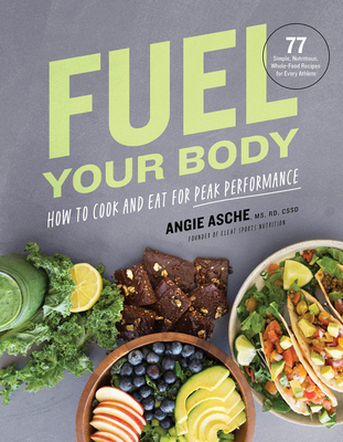 Fuel Your Body: How to Cook and Eat for Peak Performance: 77 Simple, Nutritious, Whole-Food Recipes for Every Athlete - Angie Asche MS, Cssd