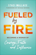 Fueled by Fire: Becoming a Woman of Courage, Faith and Influence
