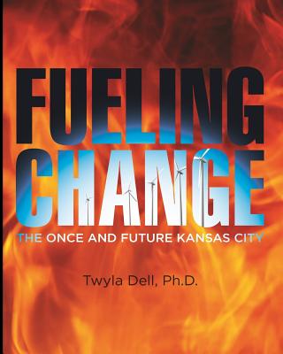 Fueling Change: The Once and Future Kansas City, One City's Love Affair with Wood, Coal, and Gasoline - Jackson, David W, and Dell, Twyla