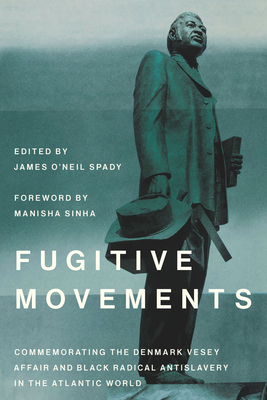Fugitive Movements: Commemorating the Denmark Vesey Affair and Black Radical Antislavery in the Atlantic World - Spady, James O'Neil (Editor), and Sinha, Manisha (Foreword by)