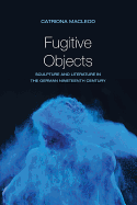 Fugitive Objects: Sculpture and Literature in the German Nineteenth Century