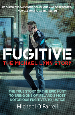 Fugitive: The Michael Lynn Story: The True Story of the Epic Hunt to Bring One of Ireland's Most Notorious Fugitives to Justice - O'Farrell, Michael