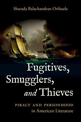 Fugitives, Smugglers, and Thieves: Piracy and Personhood in American Literature - Balachandran Orihuela, Sharada