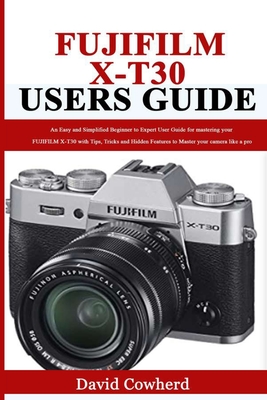 Fujifilm X-T30 Users Guide: An Easy and Simplified Beginner to Expert User Guide for mastering your FUJIFILM X-T30 with Tips, Tricks and Hidden Features to Master your camera like a pro - Cowherd, David