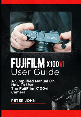 Fujifilm X100vi User Guide: A Simplified Manual on How to Use the Fujifilm X100vi Camera - John, Peter