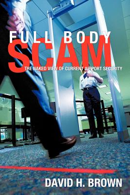 Full Body Scam: The Naked View of Current Airport Security - Brown, David H.