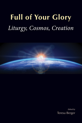 Full of Your Glory: Liturgy, Cosmos, Creation - Berger, Teresa (Editor)